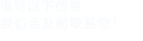 填寫以下信息，我們會在第一時間聯系您！
